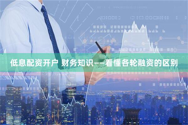 低息配资开户 财务知识——看懂各轮融资的区别