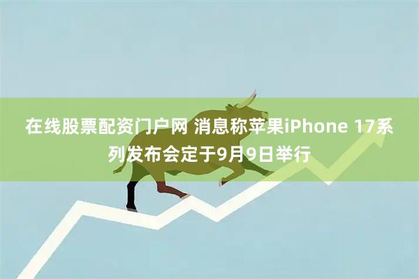 在线股票配资门户网 消息称苹果iPhone 17系列发布会定于9月9日举行