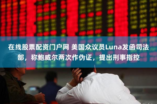 在线股票配资门户网 美国众议员Luna发函司法部，称鲍威尔两次作伪证，提出刑事指控