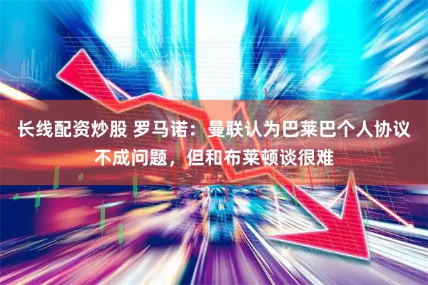 长线配资炒股 罗马诺：曼联认为巴莱巴个人协议不成问题，但和布莱顿谈很难