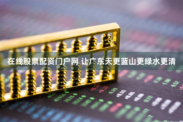 在线股票配资门户网 让广东天更蓝山更绿水更清