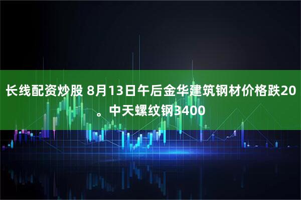 长线配资炒股 8月13日午后金华建筑钢材价格跌20。中天螺纹钢3400