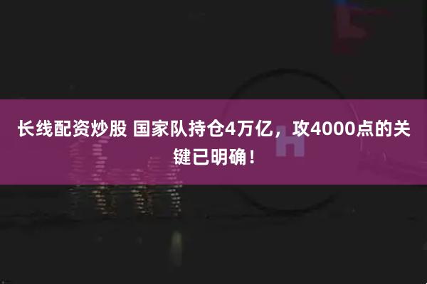 长线配资炒股 国家队持仓4万亿，攻4000点的关键已明确！