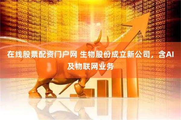 在线股票配资门户网 生物股份成立新公司，含AI及物联网业务