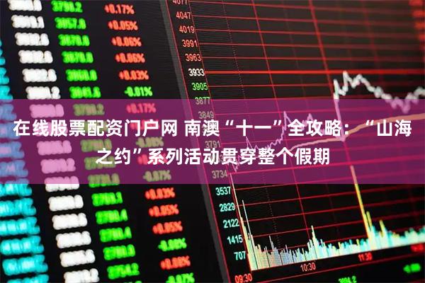 在线股票配资门户网 南澳“十一”全攻略：“山海之约”系列活动贯穿整个假期