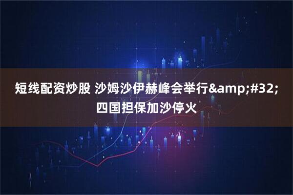 短线配资炒股 沙姆沙伊赫峰会举行&#32;四国担保加沙停火