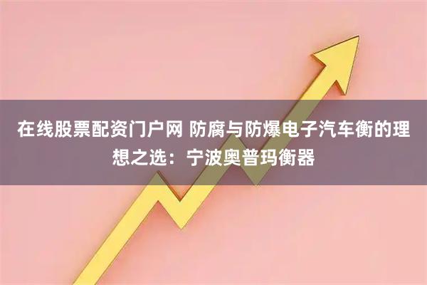 在线股票配资门户网 防腐与防爆电子汽车衡的理想之选：宁波奥普玛衡器