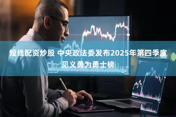 短线配资炒股 中央政法委发布2025年第四季度见义勇为勇士榜