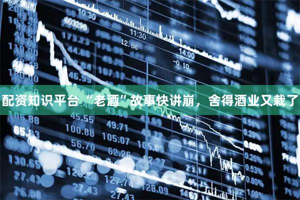 配资知识平台 “老酒”故事快讲崩，舍得酒业又栽了