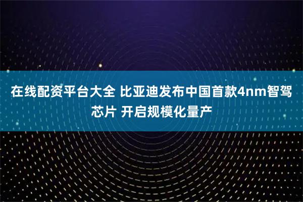 在线配资平台大全 比亚迪发布中国首款4nm智驾芯片 开启规模化量产
