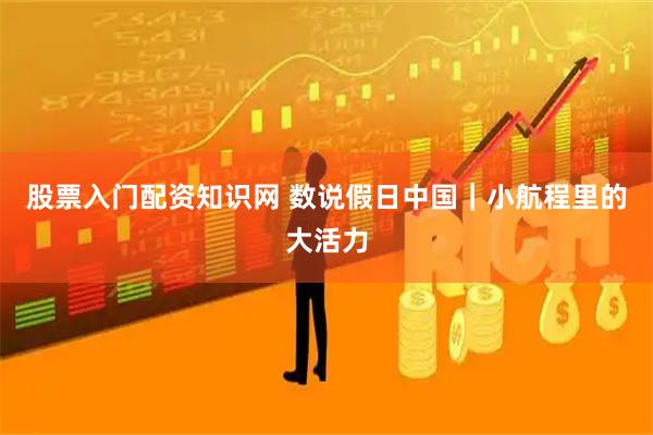 股票入门配资知识网 数说假日中国｜小航程里的大活力